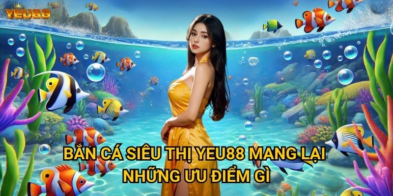 Tại sao bắn cá siêu thị lại hot tại Yeu88? 2 Bắn cá siêu thị Yeu88 mang lại những ưu điểm gì?