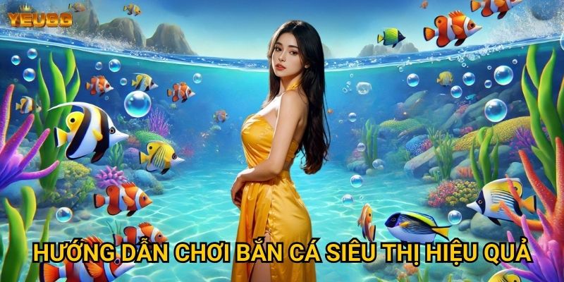 Tại sao bắn cá siêu thị lại hot tại Yeu88? 3 Hướng dẫn chơi bắn cá siêu thị hiệu quả