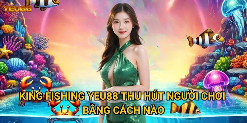 Có gì đặc biệt ở game king fishing tại Yeu88? 2 King fishing Yeu88 thu hút người chơi bằng cách nào?